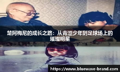楚阿梅尼的成长之路：从青涩少年到足球场上的璀璨明星