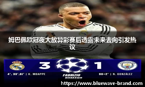 姆巴佩欧冠夜大放异彩赛后透露未来去向引发热议