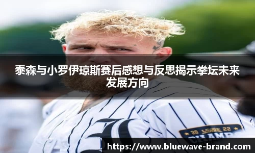 泰森与小罗伊琼斯赛后感想与反思揭示拳坛未来发展方向