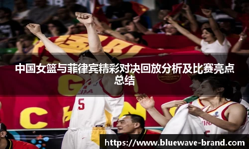 中国女篮与菲律宾精彩对决回放分析及比赛亮点总结