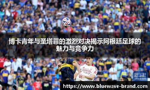 博卡青年与圣塔菲的激烈对决揭示阿根廷足球的魅力与竞争力