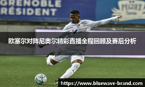 欧塞尔对阵尼奥尔精彩直播全程回顾及赛后分析