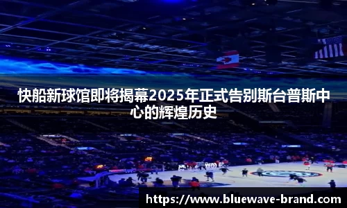 快船新球馆即将揭幕2025年正式告别斯台普斯中心的辉煌历史